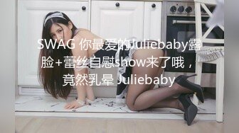 SWAG 你最爱的Juliebaby露脸+蕾丝自慰show来了哦，竟然乳晕 Juliebaby