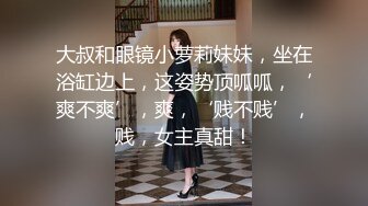 大叔和眼镜小萝莉妹妹，坐在浴缸边上，这姿势顶呱呱，‘爽不爽’，爽，‘贱不贱’，贱，女主真甜！