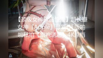 【顶级女神极品性爱】超长腿女神『Apple』最新OF版啪啪私拍《旗袍诱惑》4K原档