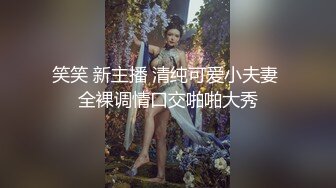 笑笑 新主播 清纯可爱小夫妻 全裸调情口交啪啪大秀