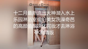 十二月最新流出大神潜入水上乐园淋浴室偷拍美女洗澡奇芭的高颜值靓妹化完妆才去淋浴4K高清版