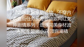 『奶咪』房东的玩物，不穿内衣逛街任务反差眼镜娘网红女神剧情系列，劲爆完美身材波涛胸涌 超嫩小穴 顶宫灌精