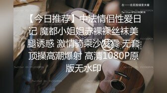 【今日推荐】中法情侣性爱日记 魔都小姐姐赤裸裸丝袜美腿诱惑 激情骑乘沙发震 无套顶操高潮爆射 高清1080P原版无水印