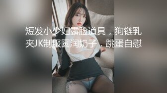 短发小少妇露脸道具，狗链乳夹JK制服圆润奶子，跳蛋自慰 